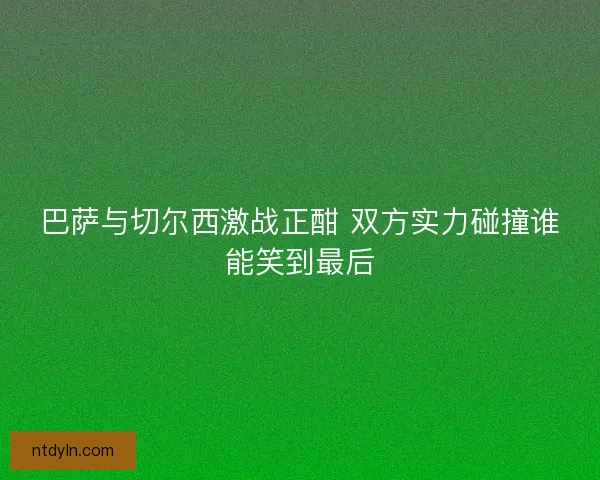 巴萨与切尔西激战正酣 双方实力碰撞谁能笑到最后