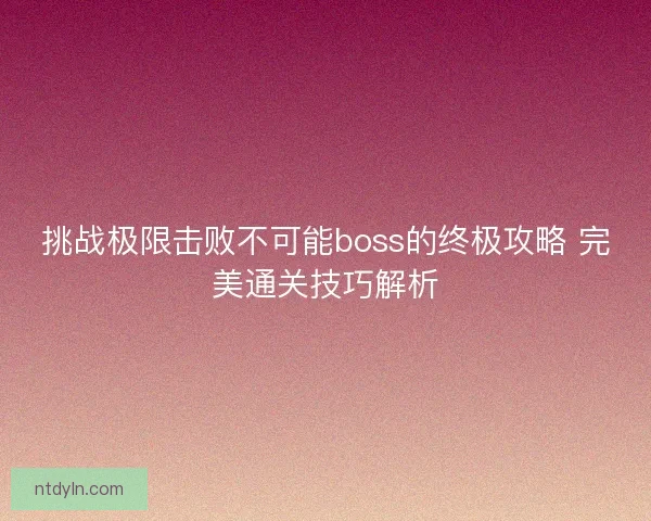 挑战极限击败不可能boss的终极攻略 完美通关技巧解析