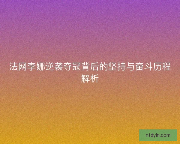 法网李娜逆袭夺冠背后的坚持与奋斗历程解析